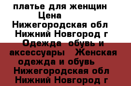 платье для женщин › Цена ­ 500 - Нижегородская обл., Нижний Новгород г. Одежда, обувь и аксессуары » Женская одежда и обувь   . Нижегородская обл.,Нижний Новгород г.